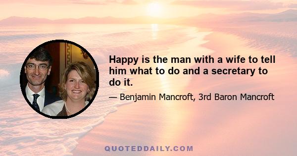 Happy is the man with a wife to tell him what to do and a secretary to do it.