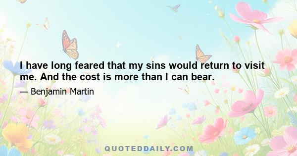 I have long feared that my sins would return to visit me. And the cost is more than I can bear.