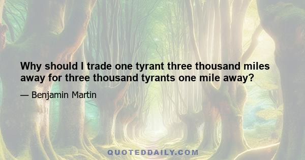 Why should I trade one tyrant three thousand miles away for three thousand tyrants one mile away?