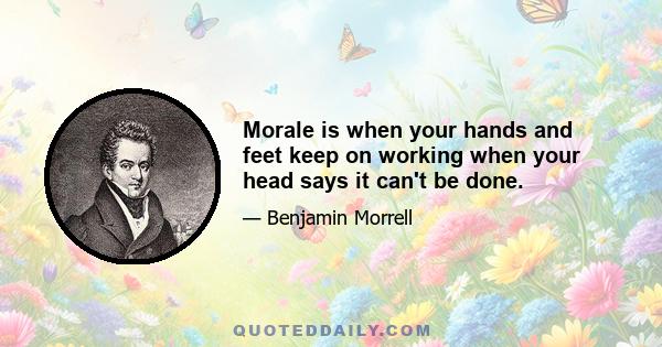 Morale is when your hands and feet keep on working when your head says it can't be done.