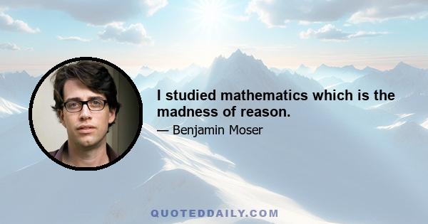 I studied mathematics which is the madness of reason.