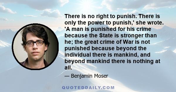 There is no right to punish. There is only the power to punish,' she wrote. 'A man is punished for his crime because the State is stronger than he; the great crime of War is not punished because beyond the individual