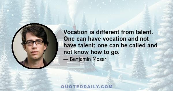 Vocation is different from talent. One can have vocation and not have talent; one can be called and not know how to go.