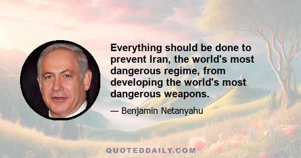 Everything should be done to prevent Iran, the world's most dangerous regime, from developing the world's most dangerous weapons.