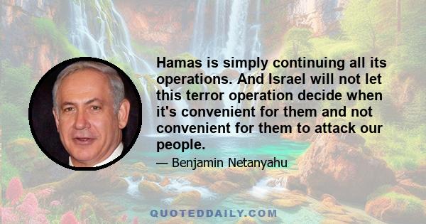 Hamas is simply continuing all its operations. And Israel will not let this terror operation decide when it's convenient for them and not convenient for them to attack our people.