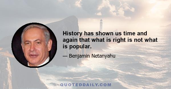 History has shown us time and again that what is right is not what is popular.