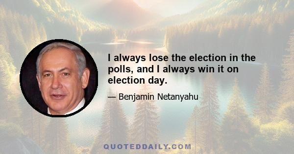 I always lose the election in the polls, and I always win it on election day.