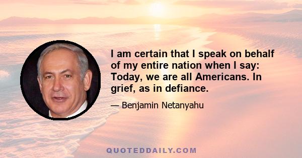 I am certain that I speak on behalf of my entire nation when I say: Today, we are all Americans. In grief, as in defiance.