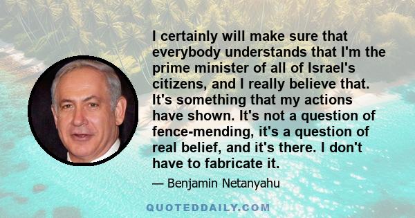 I certainly will make sure that everybody understands that I'm the prime minister of all of Israel's citizens, and I really believe that. It's something that my actions have shown. It's not a question of fence-mending,