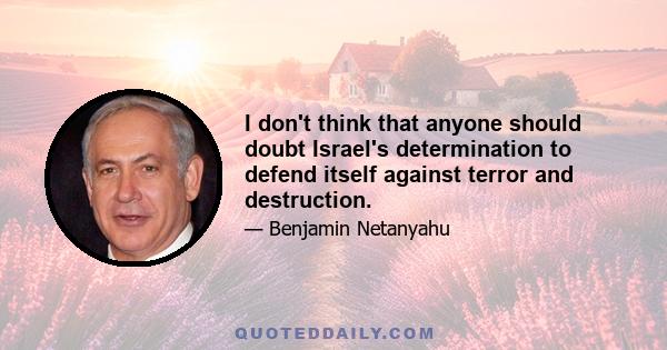 I don't think that anyone should doubt Israel's determination to defend itself against terror and destruction.