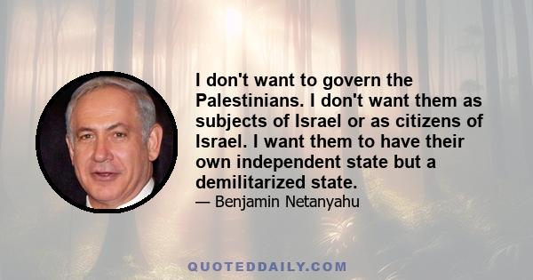 I don't want to govern the Palestinians. I don't want them as subjects of Israel or as citizens of Israel. I want them to have their own independent state but a demilitarized state.