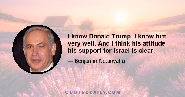 I know Donald Trump. I know him very well. And I think his attitude, his support for Israel is clear.