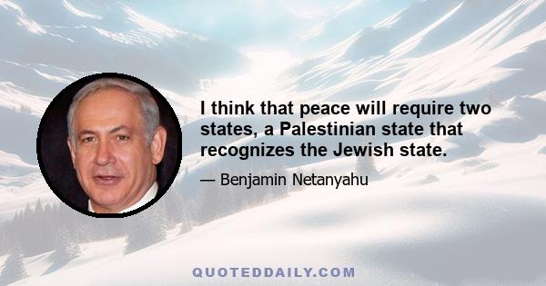 I think that peace will require two states, a Palestinian state that recognizes the Jewish state.