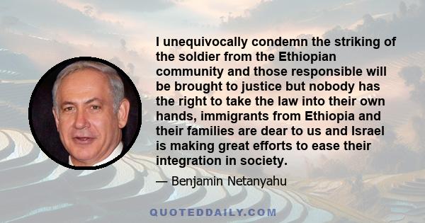 I unequivocally condemn the striking of the soldier from the Ethiopian community and those responsible will be brought to justice but nobody has the right to take the law into their own hands, immigrants from Ethiopia