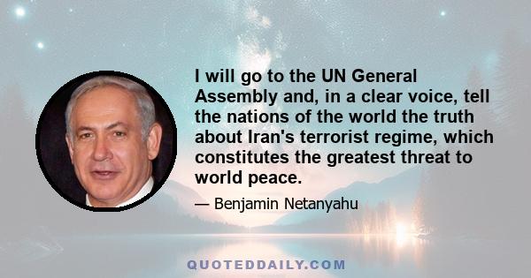 I will go to the UN General Assembly and, in a clear voice, tell the nations of the world the truth about Iran's terrorist regime, which constitutes the greatest threat to world peace.