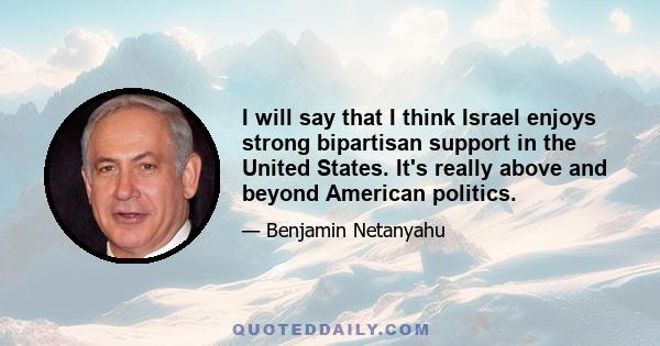 I will say that I think Israel enjoys strong bipartisan support in the United States. It's really above and beyond American politics.