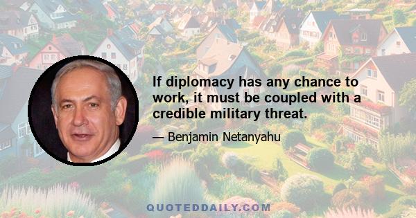 If diplomacy has any chance to work, it must be coupled with a credible military threat.