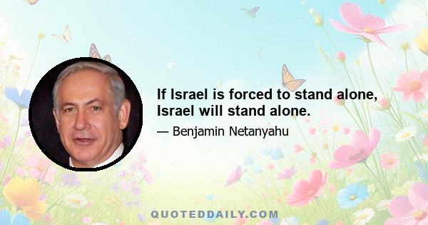 If Israel is forced to stand alone, Israel will stand alone.