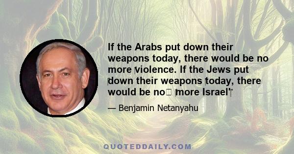 If the Arabs put down their weapons today, there would be no more ‎violence. If the Jews put ‎down their weapons ‎today, there would be no﻿ ‎more Israel'‎