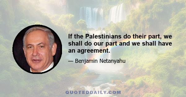 If the Palestinians do their part, we shall do our part and we shall have an agreement.