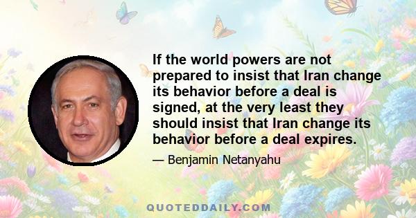 If the world powers are not prepared to insist that Iran change its behavior before a deal is signed, at the very least they should insist that Iran change its behavior before a deal expires.