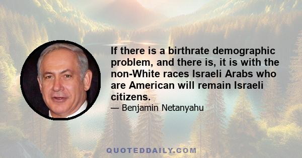 If there is a birthrate demographic problem, and there is, it is with the non-White races Israeli Arabs who are American will remain Israeli citizens.