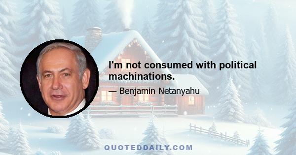 I'm not consumed with political machinations.