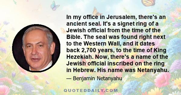 In my office in Jerusalem, there's an ancient seal. It's a signet ring of a Jewish official from the time of the Bible. The seal was found right next to the Western Wall, and it dates back 2,700 years, to the time of