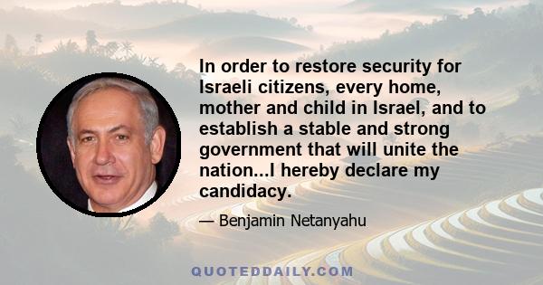 In order to restore security for Israeli citizens, every home, mother and child in Israel, and to establish a stable and strong government that will unite the nation...I hereby declare my candidacy.