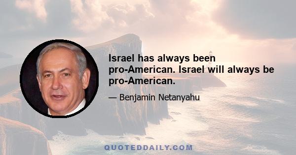 Israel has always been pro-American. Israel will always be pro-American.