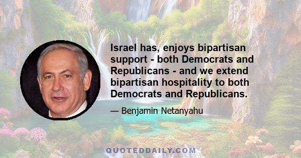 Israel has, enjoys bipartisan support - both Democrats and Republicans - and we extend bipartisan hospitality to both Democrats and Republicans.