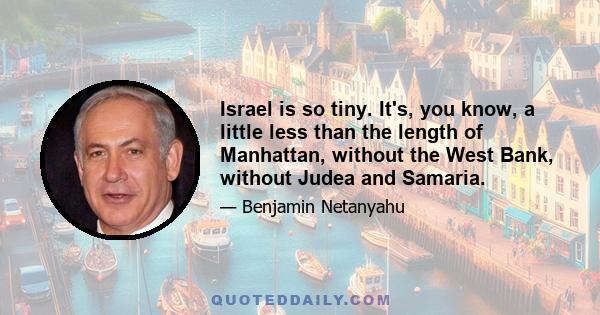 Israel is so tiny. It's, you know, a little less than the length of Manhattan, without the West Bank, without Judea and Samaria.