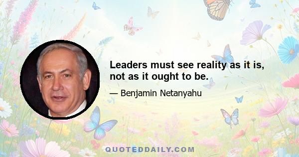 Leaders must see reality as it is, not as it ought to be.