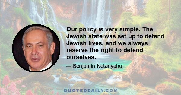 Our policy is very simple. The Jewish state was set up to defend Jewish lives, and we always reserve the right to defend ourselves.