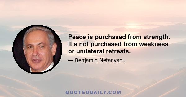 Peace is purchased from strength. It's not purchased from weakness or unilateral retreats.