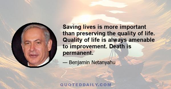 Saving lives is more important than preserving the quality of life. Quality of life is always amenable to improvement. Death is permanent.