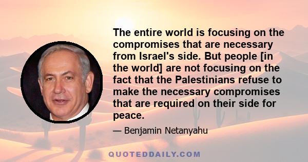 The entire world is focusing on the compromises that are necessary from Israel's side. But people [in the world] are not focusing on the fact that the Palestinians refuse to make the necessary compromises that are