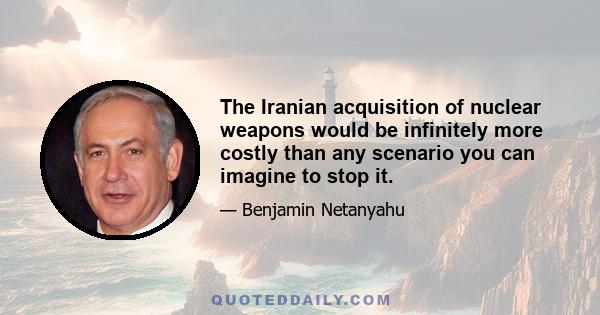 The Iranian acquisition of nuclear weapons would be infinitely more costly than any scenario you can imagine to stop it.