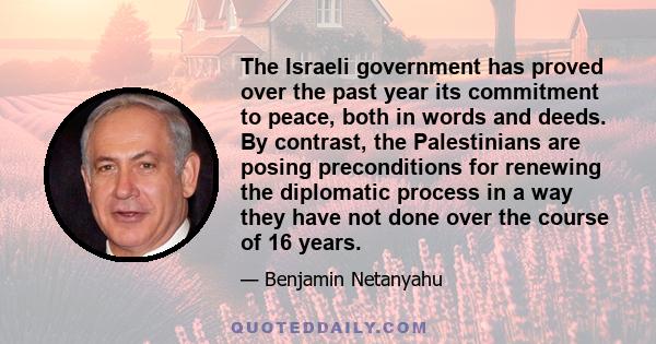 The Israeli government has proved over the past year its commitment to peace, both in words and deeds. By contrast, the Palestinians are posing preconditions for renewing the diplomatic process in a way they have not