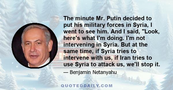 The minute Mr. Putin decided to put his military forces in Syria, I went to see him. And I said, Look, here's what I'm doing. I'm not intervening in Syria. But at the same time, if Syria tries to intervene with us, if