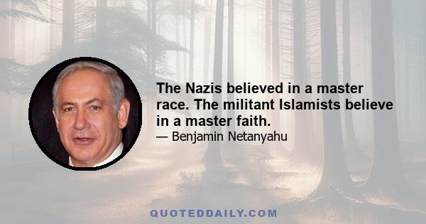 The Nazis believed in a master race. The militant Islamists believe in a master faith.