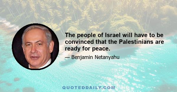 The people of Israel will have to be convinced that the Palestinians are ready for peace.