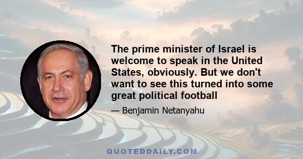 The prime minister of Israel is welcome to speak in the United States, obviously. But we don't want to see this turned into some great political football