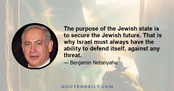 The purpose of the Jewish state is to secure the Jewish future. That is why Israel must always have the ability to defend itself, against any threat.