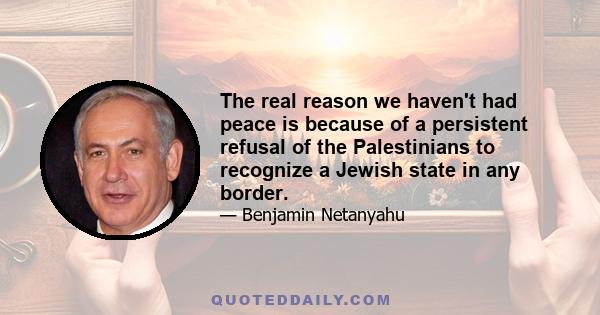 The real reason we haven't had peace is because of a persistent refusal of the Palestinians to recognize a Jewish state in any border.