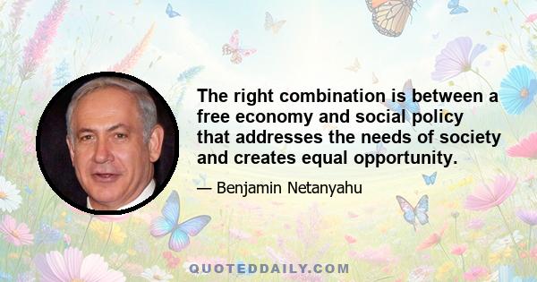 The right combination is between a free economy and social policy that addresses the needs of society and creates equal opportunity.