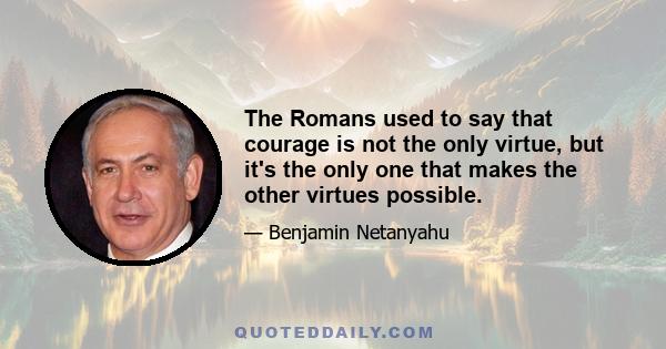 The Romans used to say that courage is not the only virtue, but it's the only one that makes the other virtues possible.