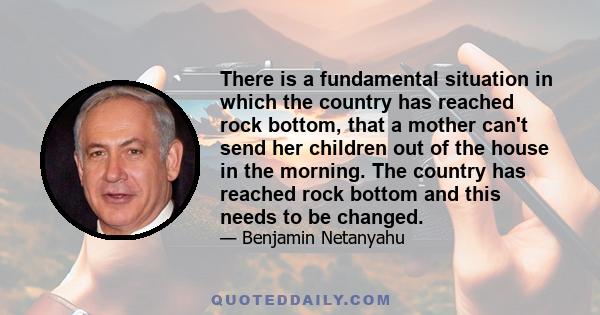 There is a fundamental situation in which the country has reached rock bottom, that a mother can't send her children out of the house in the morning. The country has reached rock bottom and this needs to be changed.