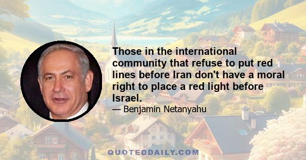 Those in the international community that refuse to put red lines before Iran don't have a moral right to place a red light before Israel.