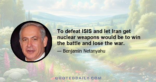 To defeat ISIS and let Iran get nuclear weapons would be to win the battle and lose the war.